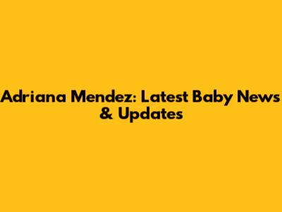 Adriana Mendez: Latest Baby News & Updates