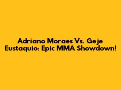 Adriano Moraes Vs. Geje Eustaquio: Epic MMA Showdown!