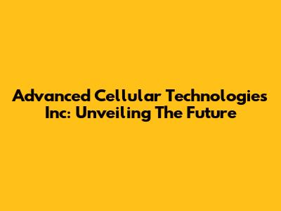 Advanced Cellular Technologies Inc: Unveiling The Future