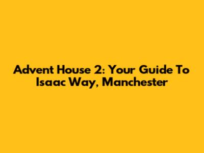 Advent House 2: Your Guide To Isaac Way, Manchester