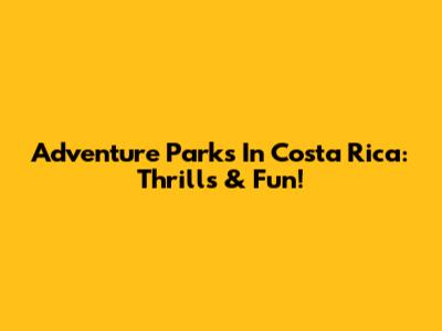 Adventure Parks In Costa Rica: Thrills & Fun!