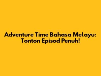 Adventure Time Bahasa Melayu: Tonton Episod Penuh!