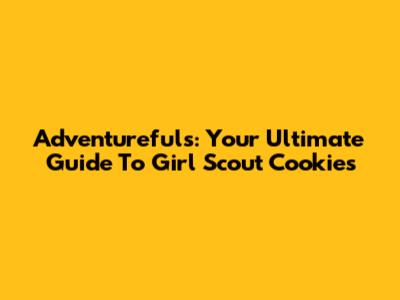 Adventurefuls: Your Ultimate Guide To Girl Scout Cookies