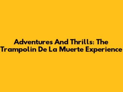Adventures And Thrills: The 'Trampolin De La Muerte' Experience