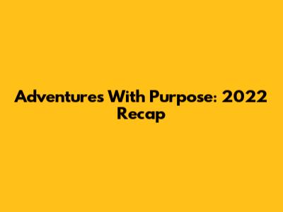 Adventures With Purpose: 2022 Recap