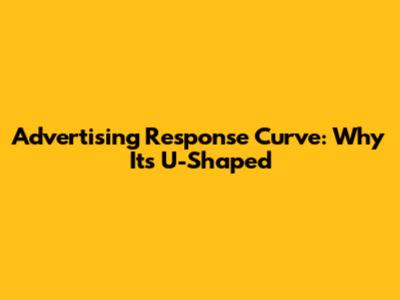 Advertising Response Curve: Why It's U-Shaped