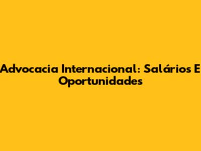 Advocacia Internacional: Salários E Oportunidades