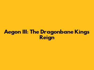 Aegon III: The Dragonbane King's Reign