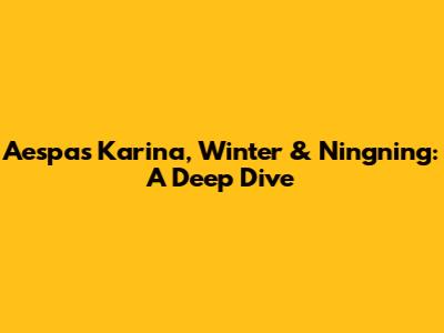 Aespa's Karina, Winter & Ningning: A Deep Dive