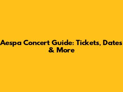 Aespa Concert Guide: Tickets, Dates & More