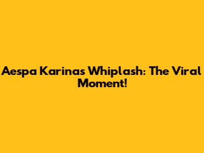 Aespa Karina's Whiplash: The Viral Moment!