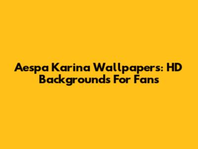 Aespa Karina Wallpapers: HD Backgrounds For Fans