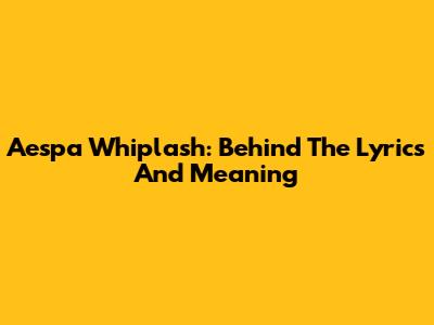 Aespa Whiplash: Behind The Lyrics And Meaning