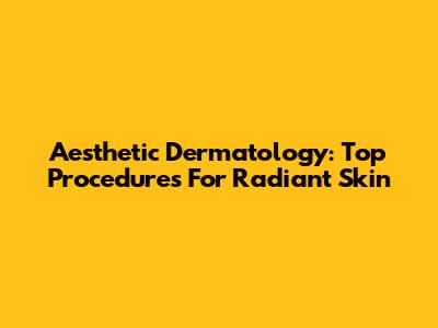 Aesthetic Dermatology: Top Procedures For Radiant Skin