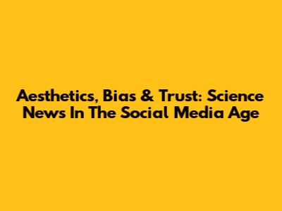 Aesthetics, Bias & Trust: Science News In The Social Media Age
