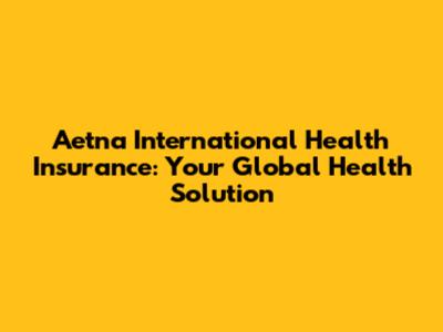 Aetna International Health Insurance: Your Global Health Solution