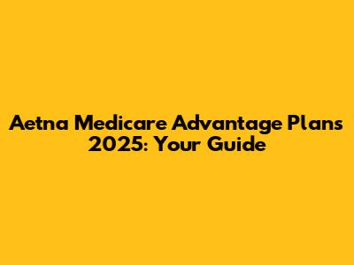 Aetna Medicare Advantage Plans 2025: Your Guide