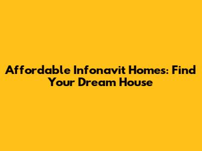 Affordable Infonavit Homes: Find Your Dream House