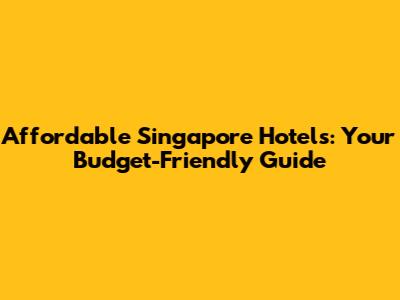 Affordable Singapore Hotels: Your Budget-Friendly Guide