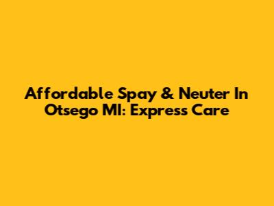 Affordable Spay & Neuter In Otsego MI: Express Care