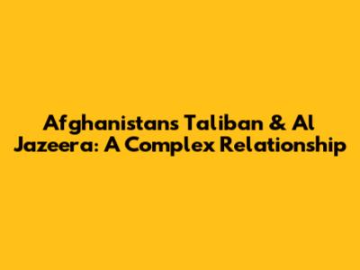 Afghanistan's Taliban & Al Jazeera: A Complex Relationship