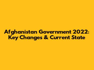 Afghanistan Government 2022: Key Changes & Current State