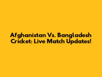 Afghanistan Vs. Bangladesh Cricket: Live Match Updates!