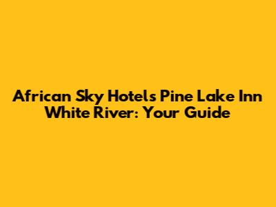 African Sky Hotels Pine Lake Inn White River: Your Guide