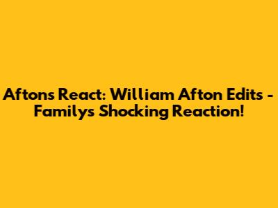 Aftons React: William Afton Edits - Family's Shocking Reaction!