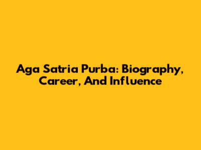 Aga Satria Purba: Biography, Career, And Influence