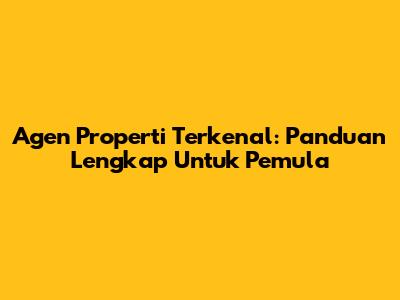 Agen Properti Terkenal: Panduan Lengkap Untuk Pemula