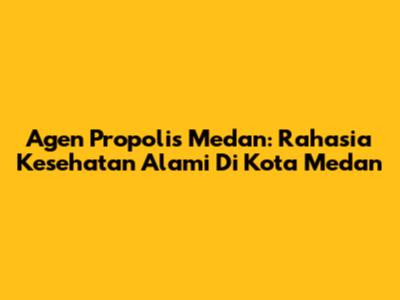 Agen Propolis Medan: Rahasia Kesehatan Alami Di Kota Medan