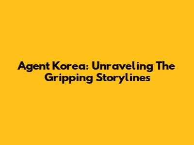 Agent Korea: Unraveling The Gripping Storylines