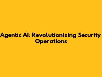 Agentic AI: Revolutionizing Security Operations