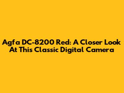 Agfa DC-8200 Red: A Closer Look At This Classic Digital Camera