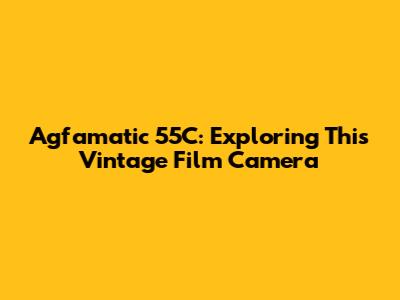 Agfamatic 55C: Exploring This Vintage Film Camera