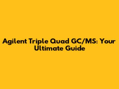 Agilent Triple Quad GC/MS: Your Ultimate Guide