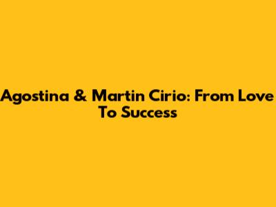 Agostina & Martin Cirio: From Love To Success