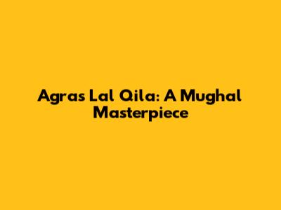 Agra's Lal Qila: A Mughal Masterpiece