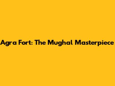 Agra Fort: The Mughal Masterpiece