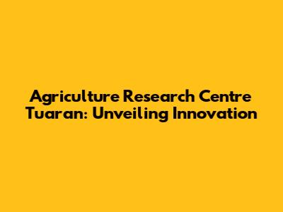 Agriculture Research Centre Tuaran: Unveiling Innovation