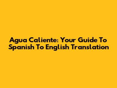 Agua Caliente: Your Guide To Spanish To English Translation