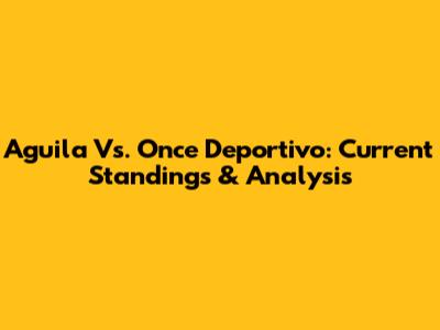 Aguila Vs. Once Deportivo: Current Standings & Analysis