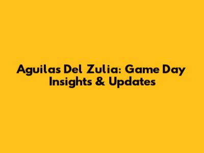 Aguilas Del Zulia: Game Day Insights & Updates