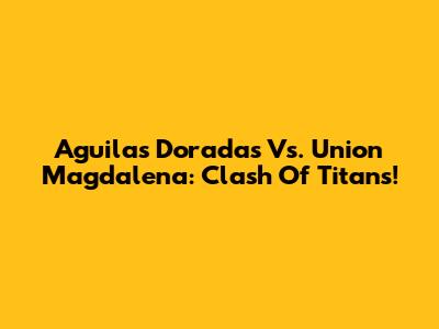 Aguilas Doradas Vs. Union Magdalena: Clash Of Titans!