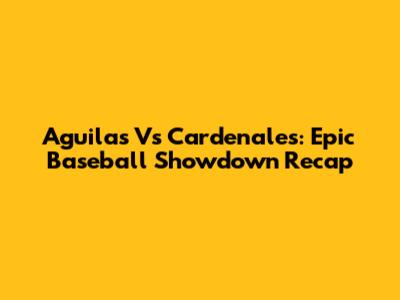 Aguilas Vs Cardenales: Epic Baseball Showdown Recap