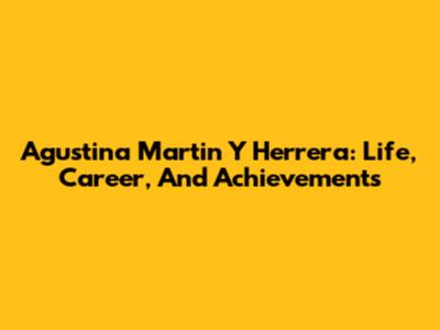 Agustina Martin Y Herrera: Life, Career, And Achievements