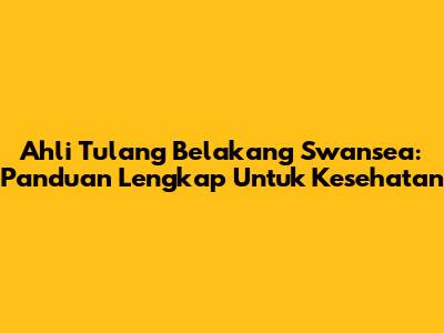 Ahli Tulang Belakang Swansea: Panduan Lengkap Untuk Kesehatan