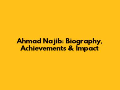 Ahmad Najib: Biography, Achievements & Impact