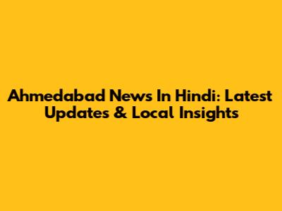 Ahmedabad News In Hindi: Latest Updates & Local Insights